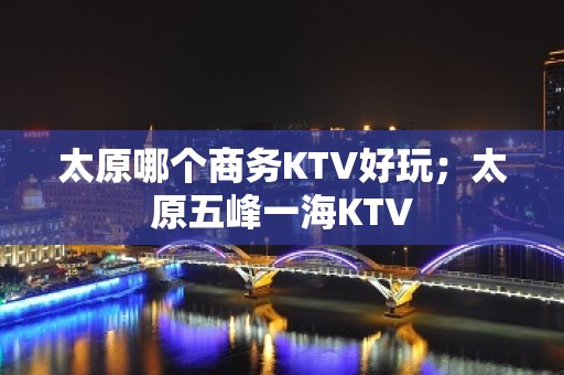 太原哪个商务KTV好玩；太原五峰一海KTV