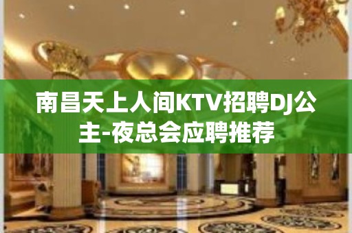 南昌天上人间KTV招聘DJ公主-夜总会应聘推荐