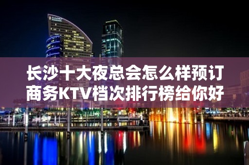 长沙十大夜总会怎么样预订商务KTV档次排行榜给你好的建议