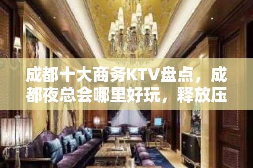 成都十大商务KTV盘点，成都夜总会哪里好玩，释放压力的地方