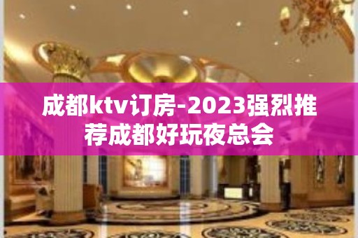 成都ktv订房-2023强烈推荐成都好玩夜总会