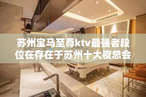 苏州宝马至尊ktv最强者段位在存在于苏州十大夜总会排行榜