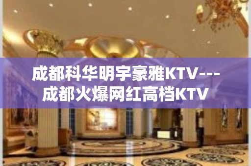 成都科华明宇豪雅KTV---成都火爆网红高档KTV