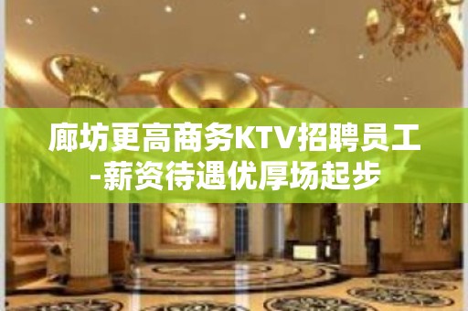 廊坊更高商务KTV招聘员工-薪资待遇优厚场起步