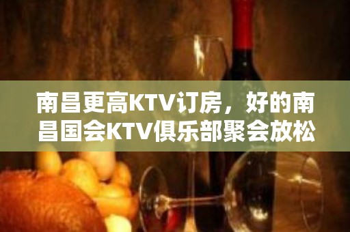 南昌更高KTV订房，好的南昌国会KTV俱乐部聚会放松好耍