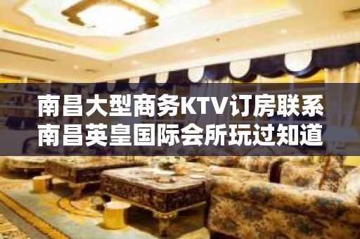 南昌大型商务KTV订房联系南昌英皇国际会所玩过知道好玩