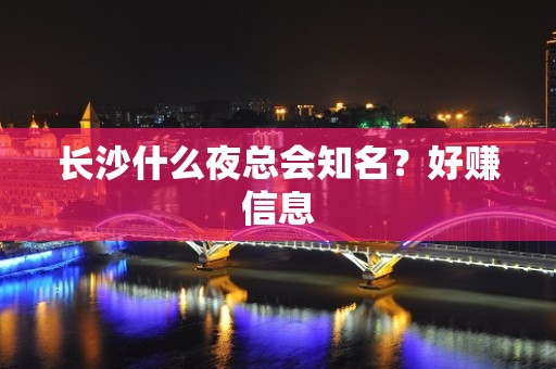 长沙什么夜总会知名？好赚信息