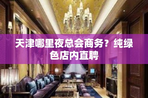 天津哪里夜总会商务？纯绿色店内直聘