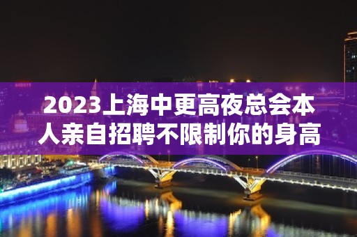 2023上海中更高夜总会本人亲自招聘不限制你的身高做好防疫准备