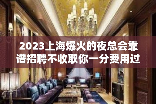 2023上海爆火的夜总会靠谱招聘不收取你一分费用过来人诉说经