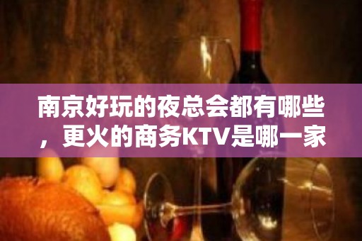 南京好玩的夜总会都有哪些，更火的商务KTV是哪一家？