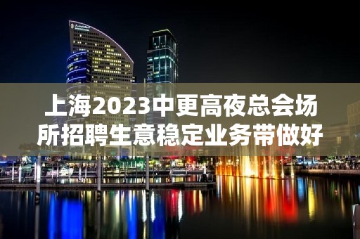 上海2023中更高夜总会场所招聘生意稳定业务带做好防疫准备