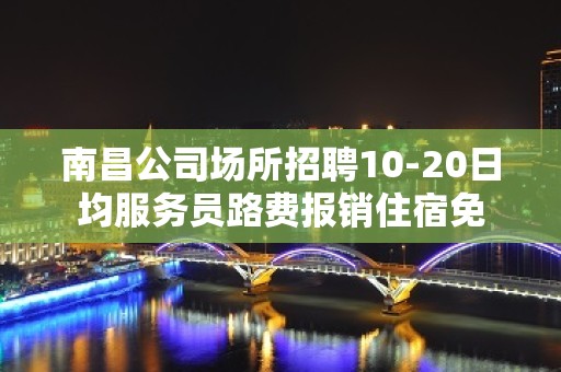 南昌公司场所招聘10-20日均服务员路费报销住宿免