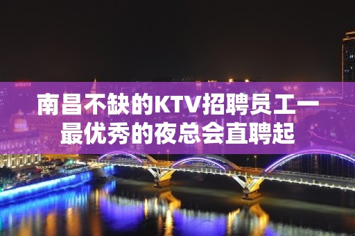 南昌不缺的KTV招聘员工一最优秀的夜总会直聘起