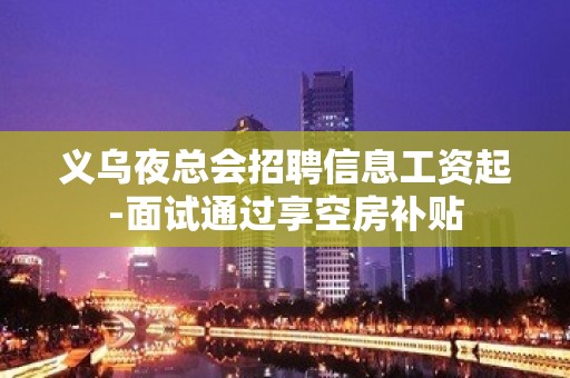 义乌夜总会招聘信息工资起-面试通过享空房补贴