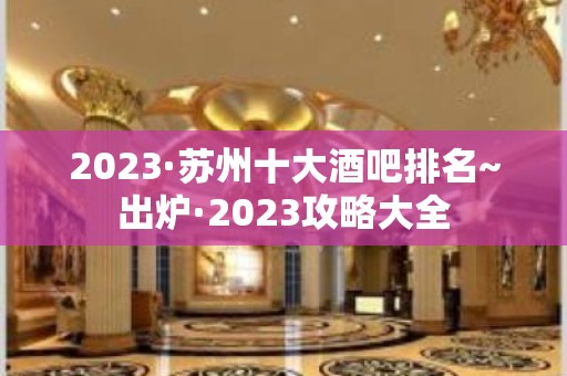 2023·苏州十大酒吧排名~出炉·2023攻略大全