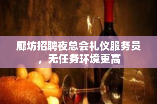 廊坊招聘夜总会礼仪服务员，无任务环境更高