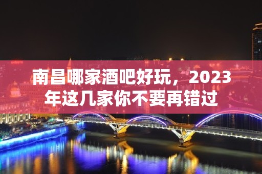 南昌哪家酒吧好玩，2023年这几家你不要再错过