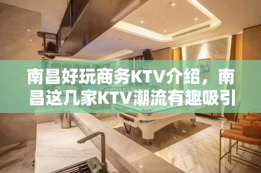 南昌好玩商务KTV介绍，南昌这几家KTV潮流有趣吸引顾客