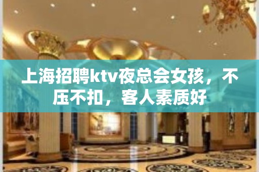 上海招聘ktv夜总会女孩，不压不扣，客人素质好