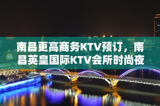 南昌更高商务KTV预订，南昌英皇国际KTV会所时尚夜总会