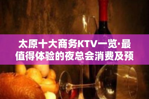 太原十大商务KTV一览·最值得体验的夜总会消费及预定