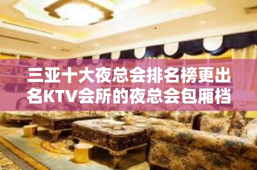 三亚十大夜总会排名榜更出名KTV会所的夜总会包厢档次和消费情况