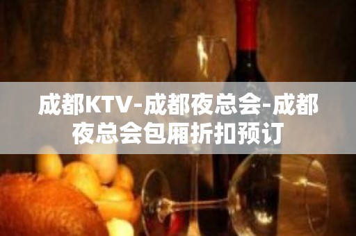 成都KTV-成都夜总会-成都夜总会包厢折扣预订