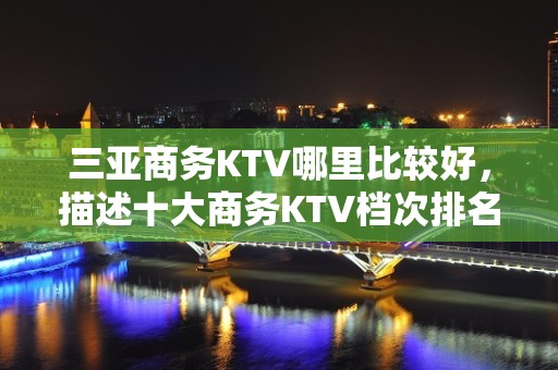 三亚商务KTV哪里比较好，描述十大商务KTV档次排名