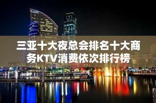 三亚十大夜总会排名十大商务KTV消费依次排行榜