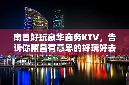 南昌好玩豪华商务KTV，告诉你南昌有意思的好玩好去处