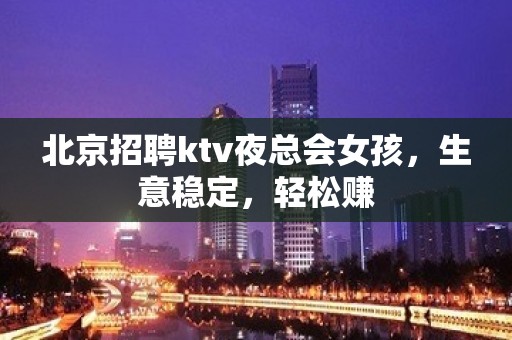 北京招聘ktv夜总会女孩，生意稳定，轻松赚