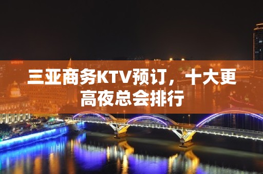 三亚商务KTV预订，十大更高夜总会排行