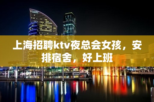 上海招聘ktv夜总会女孩，安排宿舍，好上班