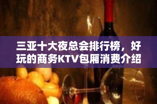 三亚十大夜总会排行榜，好玩的商务KTV包厢消费介绍