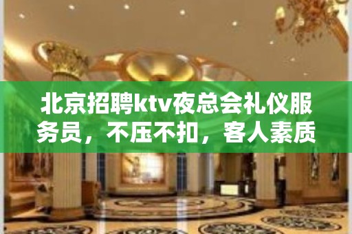 北京招聘ktv夜总会礼仪服务员，不压不扣，客人素质好