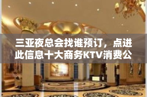 三亚夜总会找谁预订，点进此信息十大商务KTV消费公开