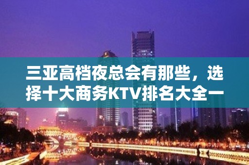 三亚高档夜总会有那些，选择十大商务KTV排名大全一览