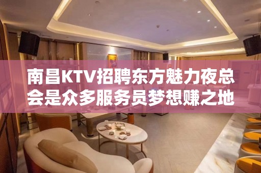 南昌KTV招聘东方魅力夜总会是众多服务员梦想赚之地