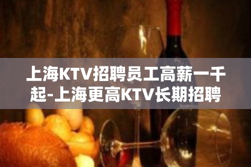 上海KTV招聘员工高薪一千起-上海更高KTV长期招聘女服务员