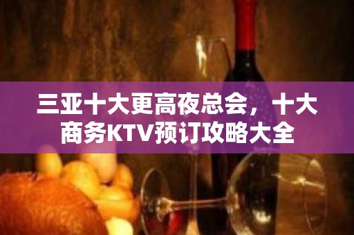 三亚十大更高夜总会，十大商务KTV预订攻略大全