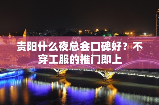 贵阳什么夜总会口碑好？不穿工服的推门即上