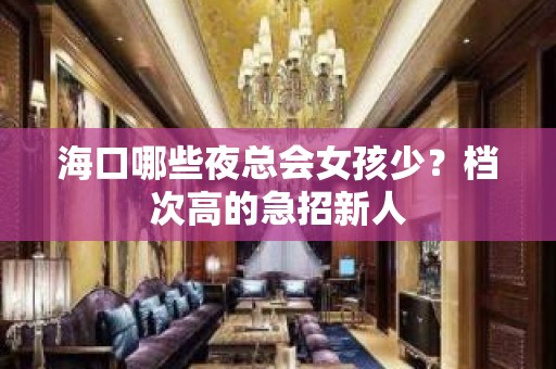 海口哪些夜总会女孩少？档次高的急招新人