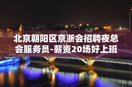 北京朝阳区京浙会招聘夜总会服务员-薪资20场好上班