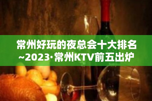 常州好玩的夜总会十大排名~2023·常州KTV前五出炉