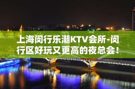 上海闵行乐潮KTV会所-闵行区好玩又更高的夜总会！