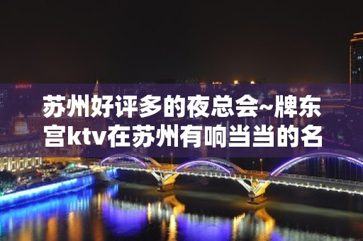 苏州好评多的夜总会~牌东宫ktv在苏州有响当当的名气