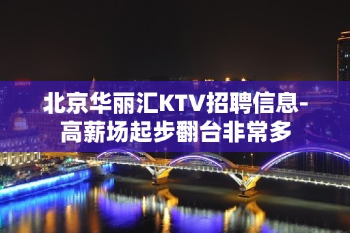 北京华丽汇KTV招聘信息-高薪场起步翻台非常多