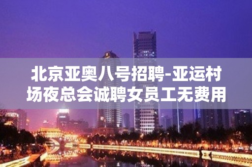 北京亚奥八号招聘-亚运村场夜总会诚聘女员工无费用