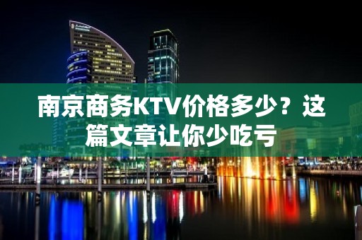 南京商务KTV价格多少？这篇文章让你少吃亏